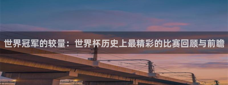 2026世界杯对阵图:世界冠军的较量:世界杯历史上最精彩的比赛回顾与前瞻